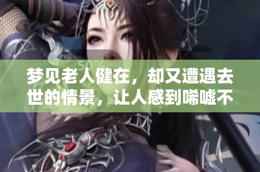 梦见老人健在，却又遭遇去世的情景，让人感到唏嘘不已