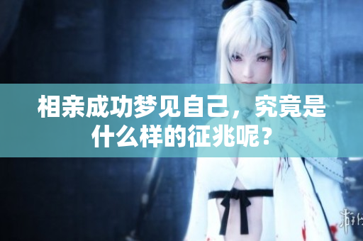 相亲成功梦见自己，究竟是什么样的征兆呢？