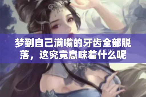 梦到自己满嘴的牙齿全部脱落，这究竟意味着什么呢