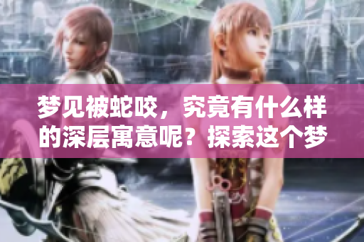 梦见被蛇咬，究竟有什么样的深层寓意呢？探索这个梦境背后隐藏的意义！