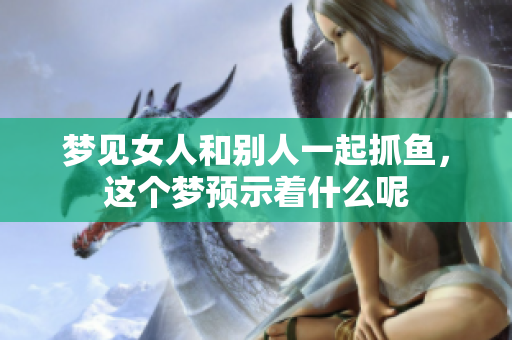 梦见女人和别人一起抓鱼，这个梦预示着什么呢