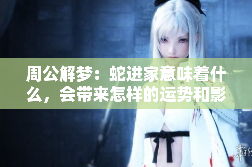 周公解梦：蛇进家意味着什么，会带来怎样的运势和影响呢