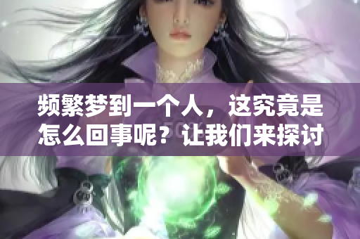 频繁梦到一个人，这究竟是怎么回事呢？让我们来探讨一下。