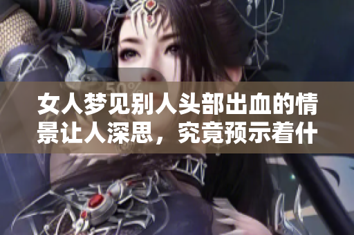 女人梦见别人头部出血的情景让人深思，究竟预示着什么深层含义呢