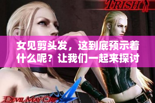 女见剪头发，这到底预示着什么呢？让我们一起来探讨一下这个问题。