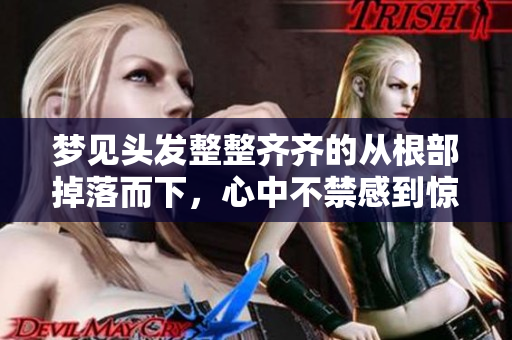 梦见头发整整齐齐的从根部掉落而下，心中不禁感到惊恐与忧虑