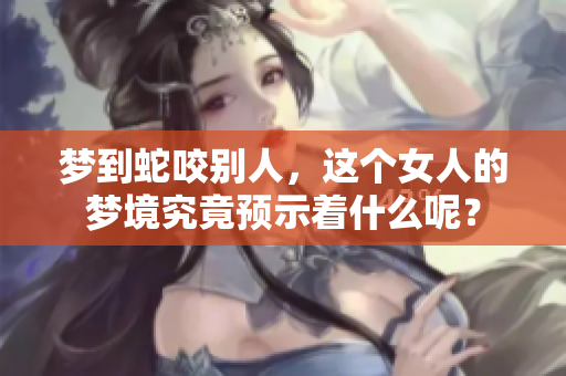 梦到蛇咬别人，这个女人的梦境究竟预示着什么呢？