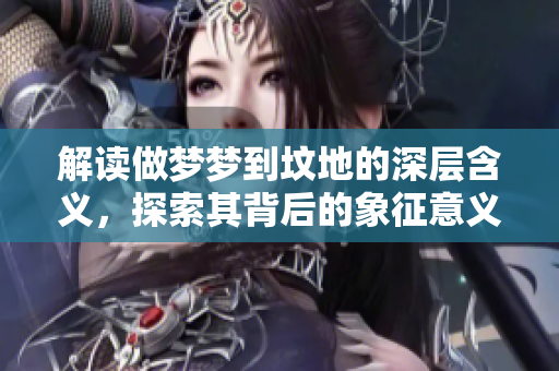 解读做梦梦到坟地的深层含义，探索其背后的象征意义是什么