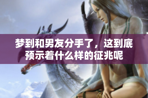 梦到和男友分手了，这到底预示着什么样的征兆呢