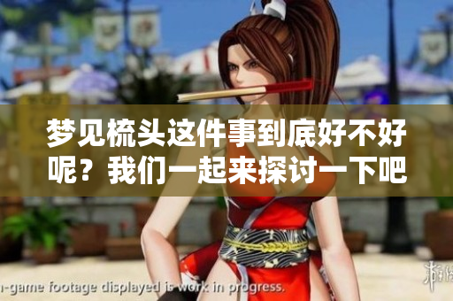 梦见梳头这件事到底好不好呢？我们一起来探讨一下吧！