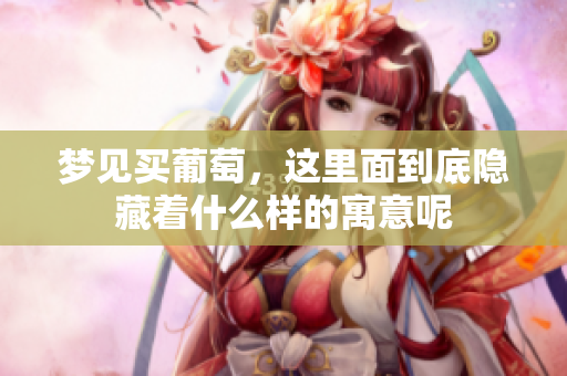 梦见买葡萄，这里面到底隐藏着什么样的寓意呢