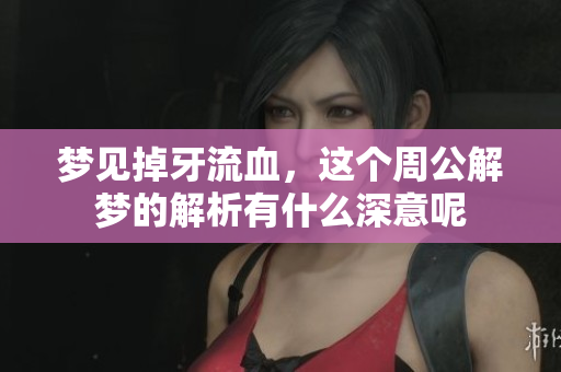 梦见掉牙流血，这个周公解梦的解析有什么深意呢