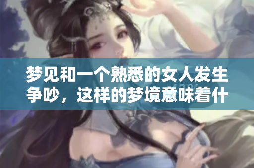 梦见和一个熟悉的女人发生争吵，这样的梦境意味着什么呢