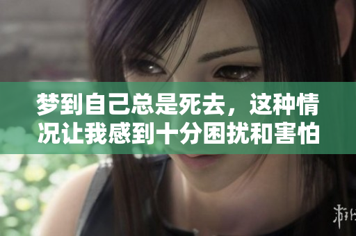 梦到自己总是死去，这种情况让我感到十分困扰和害怕