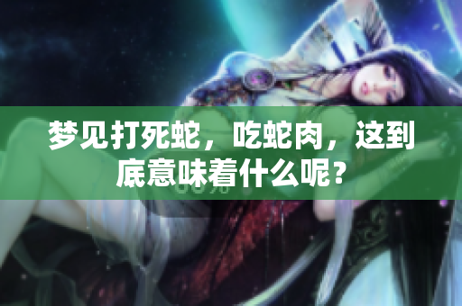 梦见打死蛇，吃蛇肉，这到底意味着什么呢？