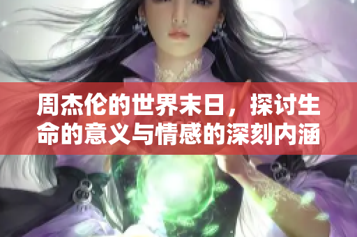 周杰伦的世界末日，探讨生命的意义与情感的深刻内涵