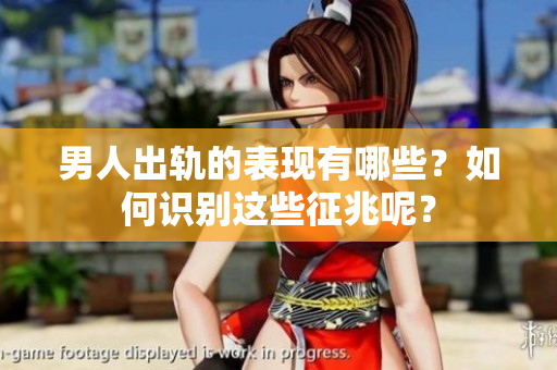 男人出轨的表现有哪些？如何识别这些征兆呢？