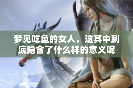 梦见吃鱼的女人，这其中到底隐含了什么样的意义呢