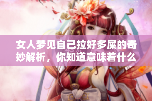 女人梦见自己拉好多屎的奇妙解析，你知道意味着什么吗