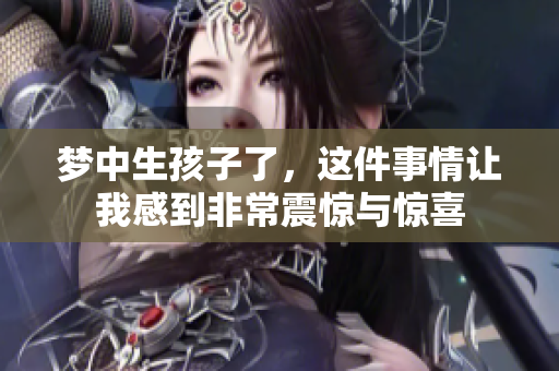 梦中生孩子了，这件事情让我感到非常震惊与惊喜