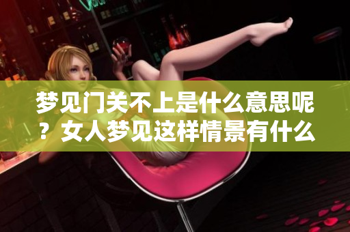 梦见门关不上是什么意思呢？女人梦见这样情景有什么特别含义吗