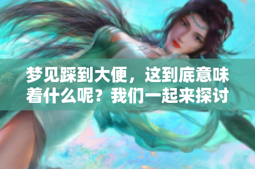 梦见踩到大便，这到底意味着什么呢？我们一起来探讨一下这个梦境。