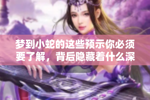 梦到小蛇的这些预示你必须要了解，背后隐藏着什么深刻的含义呢