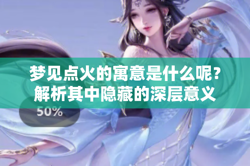 梦见点火的寓意是什么呢？解析其中隐藏的深层意义