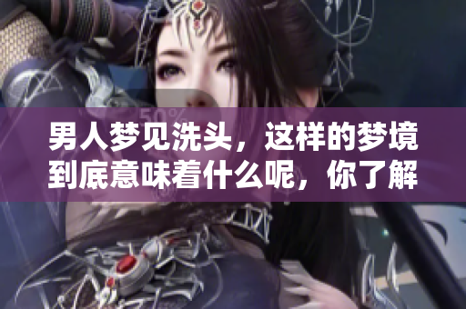男人梦见洗头，这样的梦境到底意味着什么呢，你了解吗