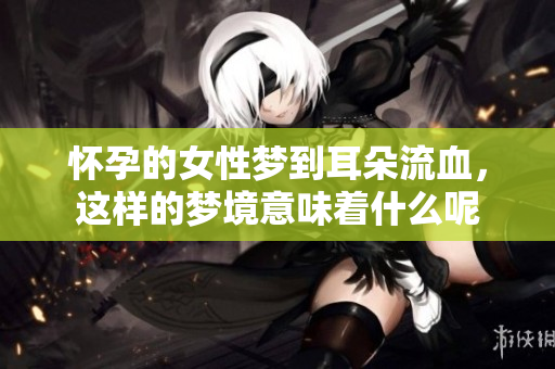 怀孕的女性梦到耳朵流血，这样的梦境意味着什么呢