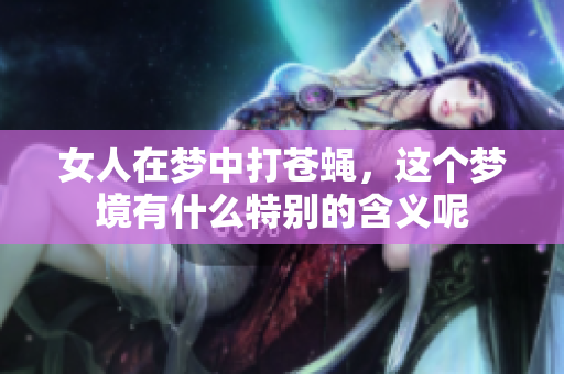 女人在梦中打苍蝇，这个梦境有什么特别的含义呢