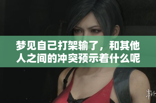 梦见自己打架输了，和其他人之间的冲突预示着什么呢