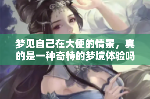 梦见自己在大便的情景，真的是一种奇特的梦境体验吗