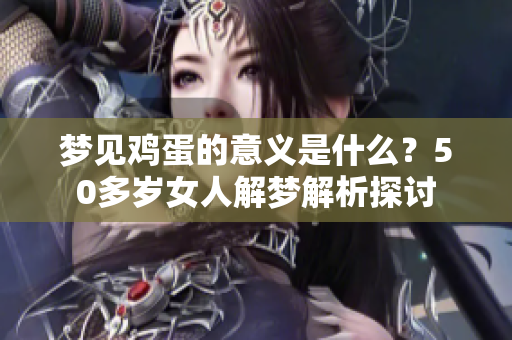 梦见鸡蛋的意义是什么？50多岁女人解梦解析探讨