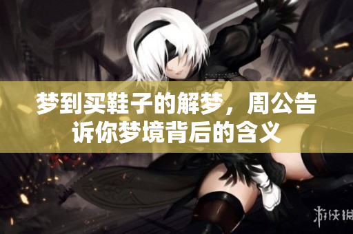 梦到买鞋子的解梦，周公告诉你梦境背后的含义
