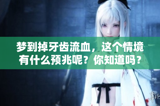 梦到掉牙齿流血，这个情境有什么预兆呢？你知道吗？