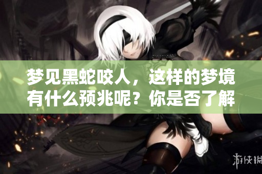 梦见黑蛇咬人，这样的梦境有什么预兆呢？你是否了解其中的含义？