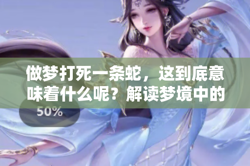做梦打死一条蛇，这到底意味着什么呢？解读梦境中的蛇之含义。