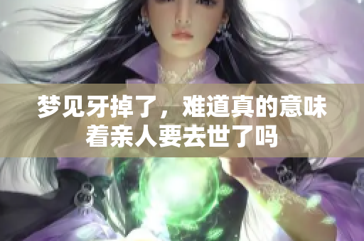 梦见牙掉了，难道真的意味着亲人要去世了吗