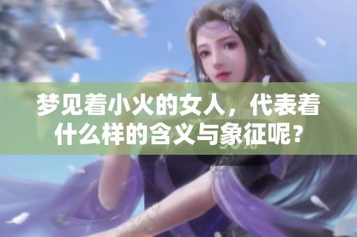 梦见着小火的女人，代表着什么样的含义与象征呢？
