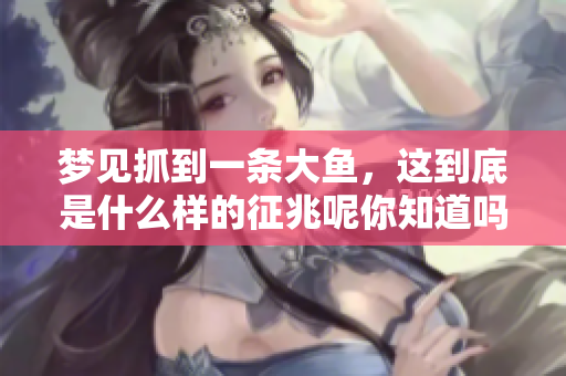 梦见抓到一条大鱼，这到底是什么样的征兆呢你知道吗