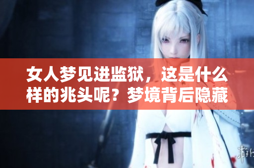 女人梦见进监狱，这是什么样的兆头呢？梦境背后隐藏着哪些深层含义？