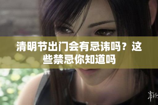 清明节出门会有忌讳吗？这些禁忌你知道吗