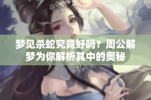 梦见杀蛇究竟好吗？周公解梦为你解析其中的奥秘