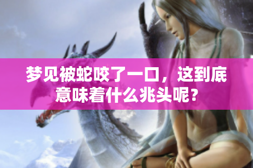 梦见被蛇咬了一口，这到底意味着什么兆头呢？