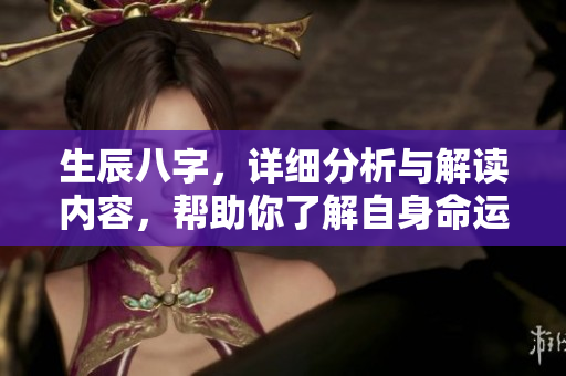 生辰八字，详细分析与解读内容，帮助你了解自身命运的奥秘