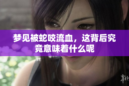 梦见被蛇咬流血，这背后究竟意味着什么呢
