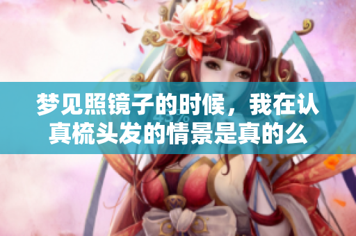 梦见照镜子的时候，我在认真梳头发的情景是真的么