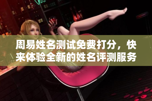 周易姓名测试免费打分，快来体验全新的姓名评测服务吧