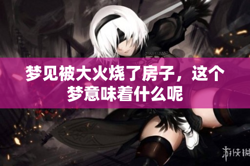 梦见被大火烧了房子，这个梦意味着什么呢